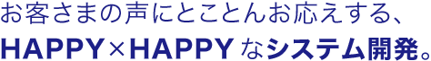 お客さまの声にとことんお応えする、HAPPY×HAPPYなシステム開発。